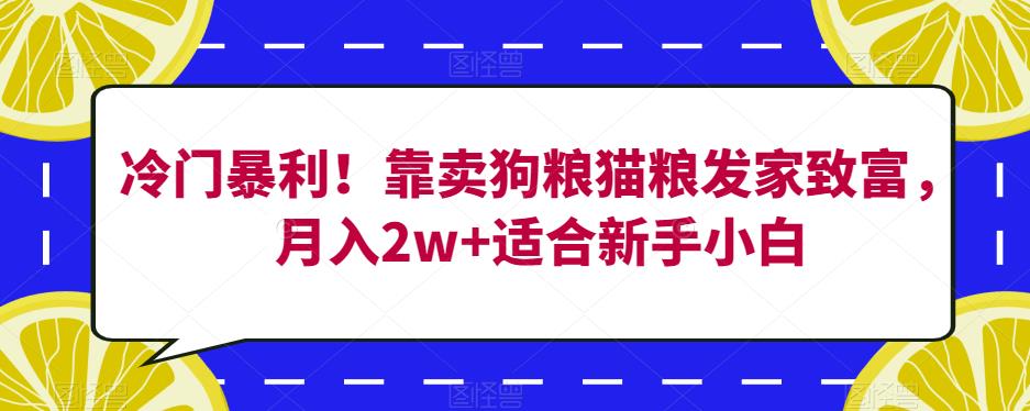 冷门暴利！靠卖狗粮猫粮发家致富，月入2w+适合新手小白【揭秘】-一课资源