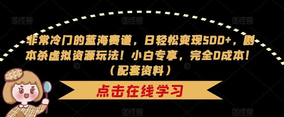 非常冷门的蓝海赛道，日轻松变现500+，剧本杀虚拟资源玩法！小白专享，完全0成本！（配套资料）-一课资源