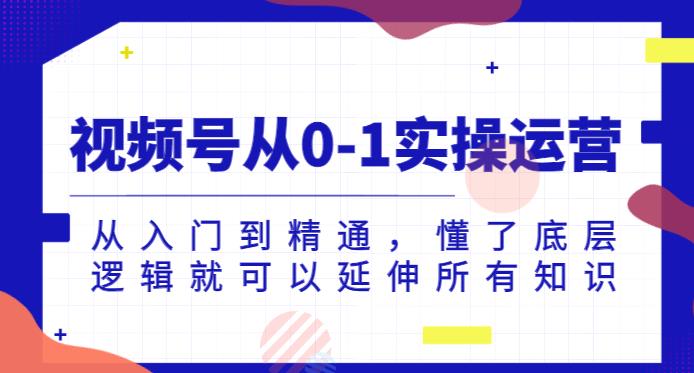 视频号从0-1实操运营，从入门到精通，懂了底层逻辑就可以延伸所有知识-一课资源