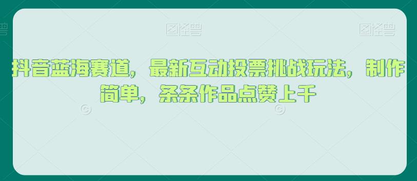 抖音蓝海赛道，最新互动投票挑战玩法，制作简单，条条作品点赞上千【揭秘】-一课资源