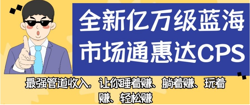 全新亿万级蓝海市场通惠达cps，最强管道收入，让你睡着赚、躺着赚、玩着赚、轻松赚【揭秘】-一课资源