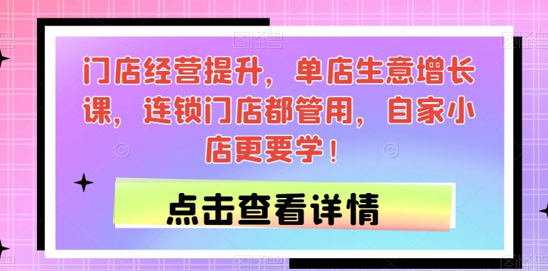 门店经营提升，单店生意增长课，连锁门店都管用，自家小店更要学！-一课资源