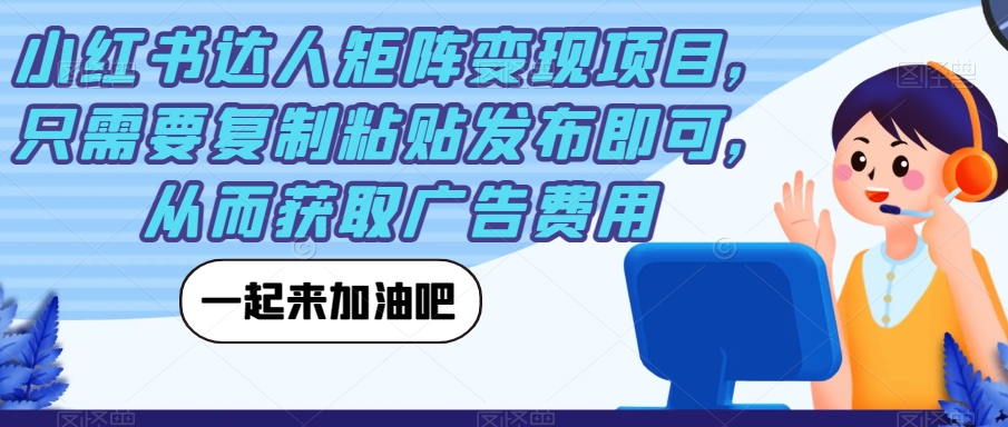 小红书达人矩阵变现项目，只需要复制粘贴发布即可，从而获取广告费用-一课资源