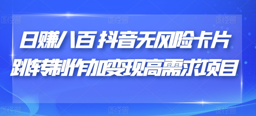 日赚八百抖音无风险卡片跳转制作加变现高需求项目【揭秘】-一课资源