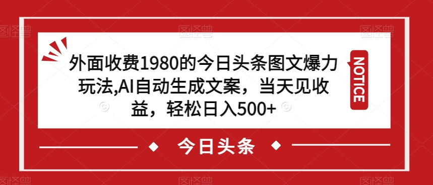 外面收费1980的今日头条图文爆力玩法，AI自动生成文案，当天见收益，轻松日入500+【揭秘】-一课资源