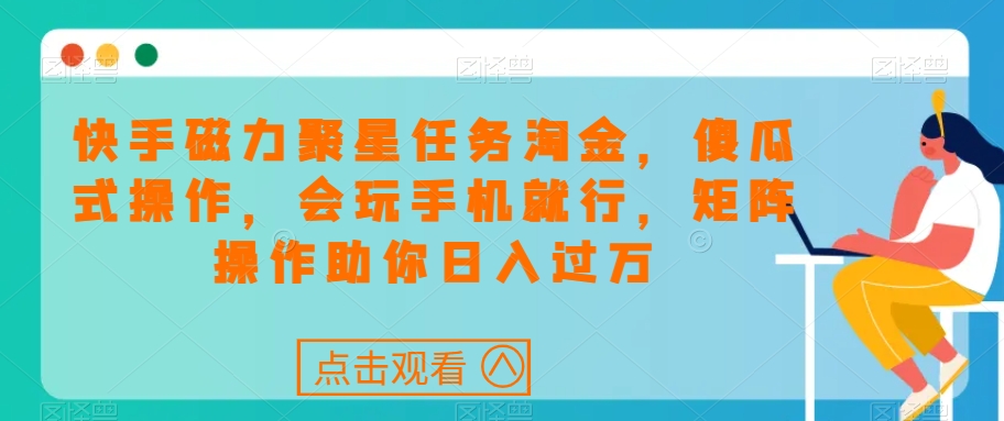 快手磁力聚星任务淘金，傻瓜式操作，会玩手机就行，矩阵操作助你日入过万-一课资源