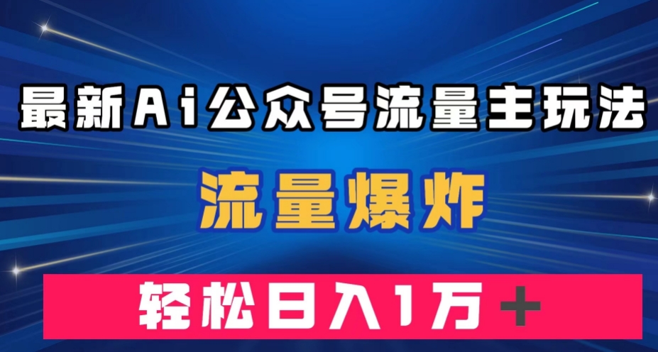 最新AI公众号流量主玩法，流量爆炸，轻松月入一万＋【揭秘】-一课资源