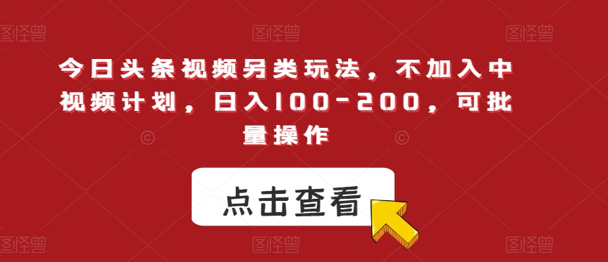 今日头条视频另类玩法，不加入中视频计划，日入100-200，可批量操作【揭秘】-一课资源