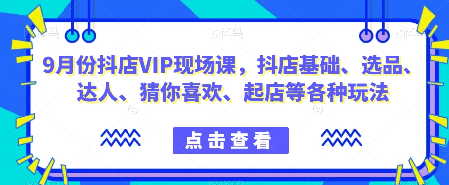 9月份抖店VIP现场课，抖音小店基础、选品、达人、猜你喜欢、起店等各种玩法-一课资源