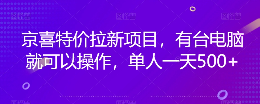 京喜特价拉新新玩法，有台电脑就可以操作，单人一天500+【揭秘】-一课资源