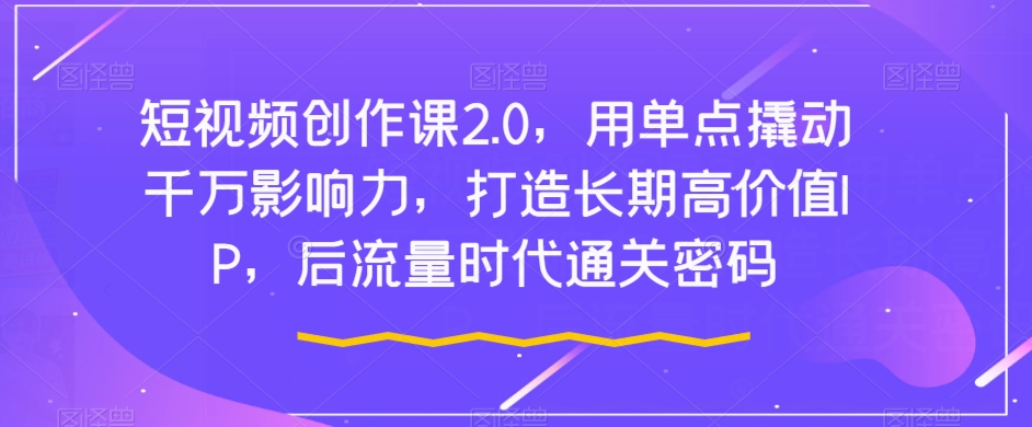 短视频创作课2.0，用单点撬动千万影响力，打造长期高价值IP，后流量时代通关密码-一课资源