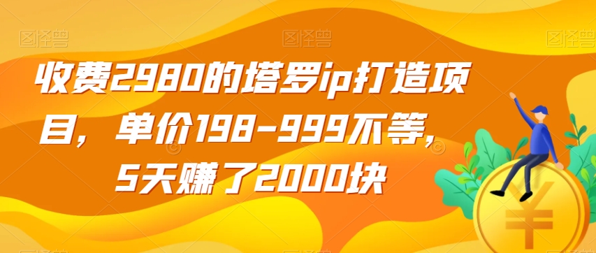 收费2980的塔罗ip打造项目，单价198-999不等，5天赚了2000块【揭秘】-一课资源