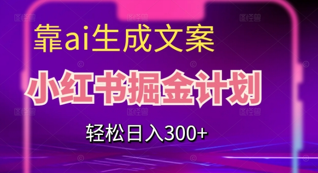 靠AI生成文案，小红书掘金计划，轻松日入300+【揭秘】-一课资源