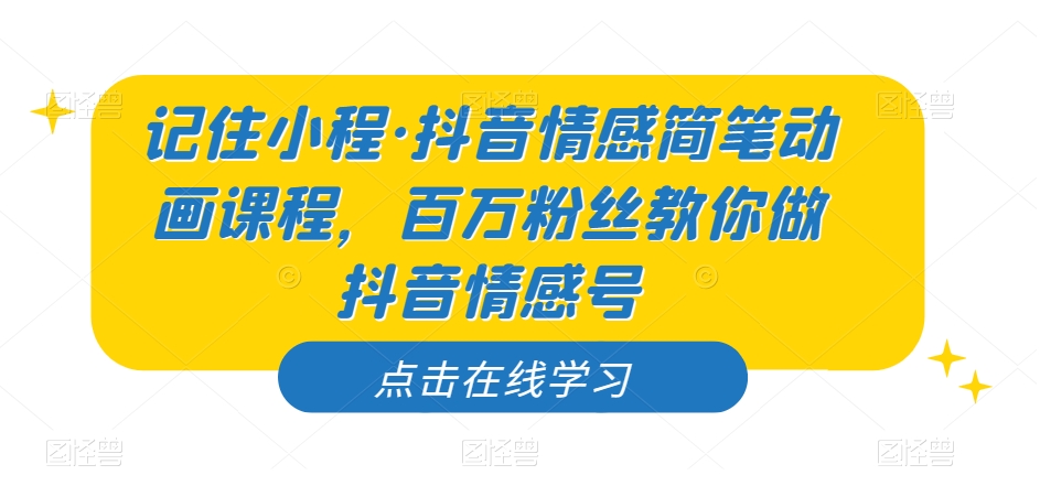 记住小程·抖音情感简笔动画课程，百万粉丝教你做抖音情感号-一课资源