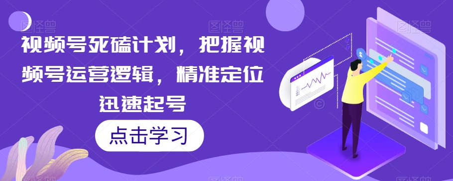 视频号死磕计划，把握视频号运营逻辑，精准定位迅速起号-一课资源