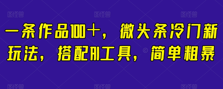 一条作品100＋，微头条冷门新玩法，搭配AI工具，简单粗暴【揭秘】-一课资源