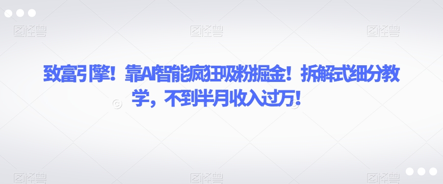 致富引擎！靠AI智能疯狂吸粉掘金！拆解式细分教学，不到半月收入过万【揭秘】-一课资源