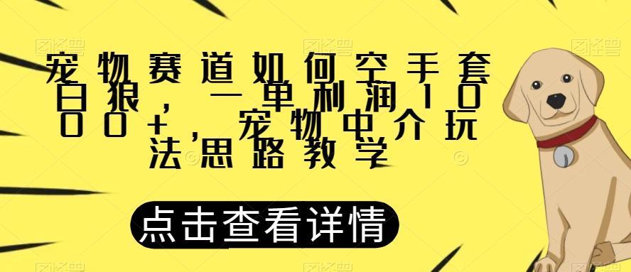 宠物赛道如何空手套白狼，一单利润1000+，宠物中介玩法思路教学【揭秘】-一课资源