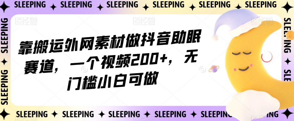 靠搬运外网素材做抖音助眠赛道，一个视频200+，无门槛小白可做【揭秘】-一课资源