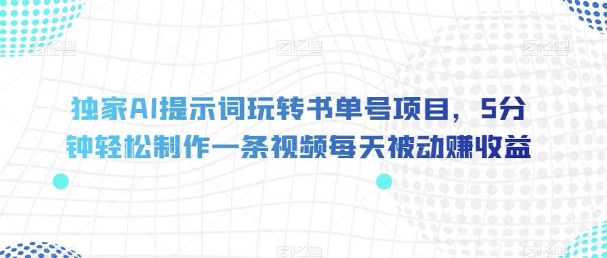 独家AI提示词玩转书单号项目，5分钟轻松制作一条视频每天被动赚收益【揭秘】-一课资源