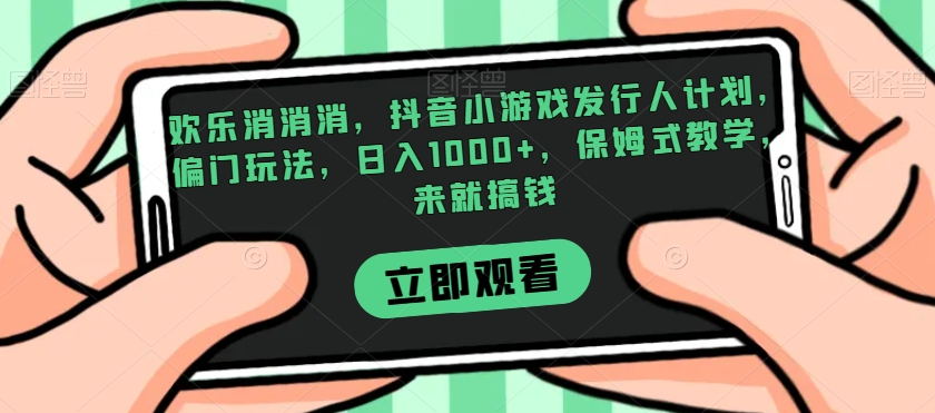 欢乐消消消，抖音小游戏发行人计划，偏门玩法，日入1000+，保姆式教学，来就搞钱-一课资源