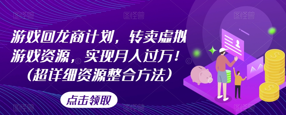 游戏回龙商计划，转卖虚拟游戏资源，实现月入过万！(超详细资源整合方法)-一课资源