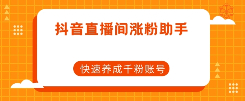 抖音直播间涨粉助手，快速养成千粉账号-一课资源