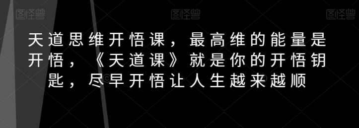 天道思维开悟课，最高维的能量是开悟，《天道课》就是你的开悟钥匙，尽早开悟让人生越来越顺-一课资源