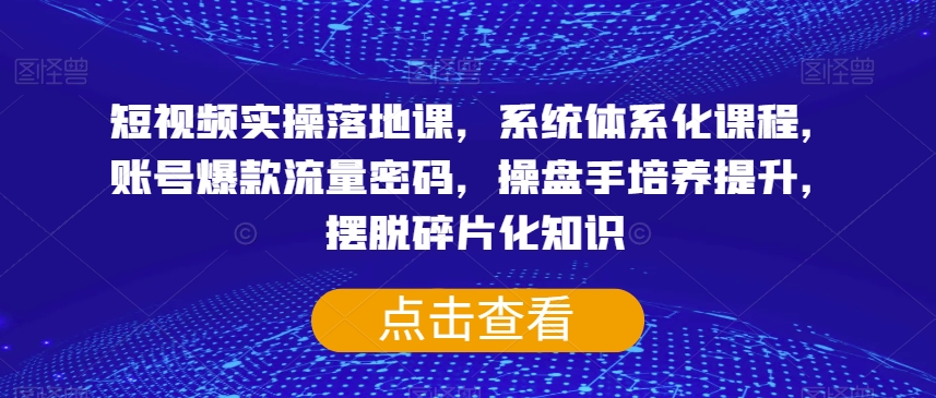 短视频实操落地课，系统体系化课程，账号爆款流量密码，操盘手培养提升，摆脱碎片化知识-一课资源