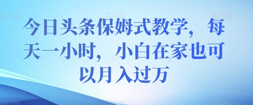 今日头条保姆式教学，每天一小时，小白在家也可以月入过万【揭秘】-一课资源