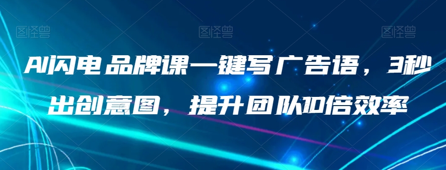 AI闪电品牌课一键写广告语，3秒出创意图，提升团队10倍效率-一课资源