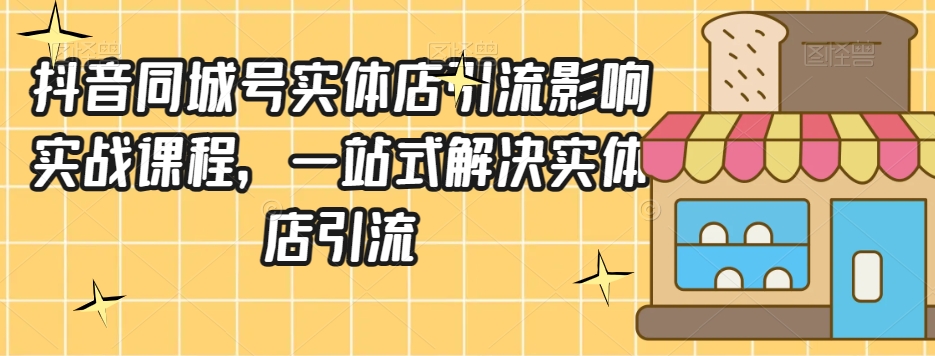 抖音同城号实体店引流营销实战课程，一站式解决实体店引流-一课资源