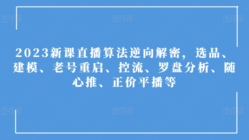 2023新课直播算法逆向解密，选品、建模、老号重启、控流、罗盘分析、随心推、正价平播等-一课资源