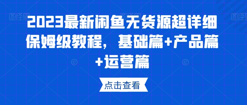 2023最新闲鱼无货源超详细保姆级教程，基础篇+产品篇+运营篇-一课资源