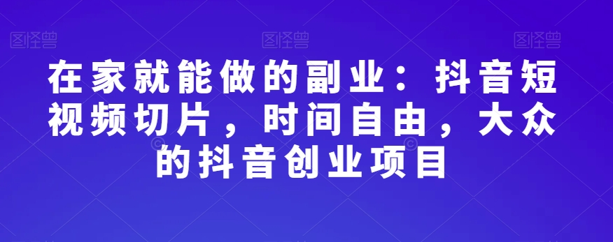 在家就能做的副业：抖音短视频切片，时间自由，大众的抖音创业项目-一课资源