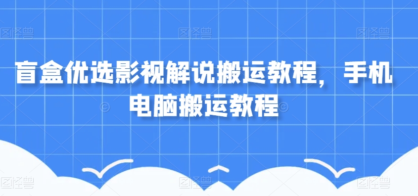 盲盒优选影视解说搬运教程，手机电脑搬运教程-一课资源