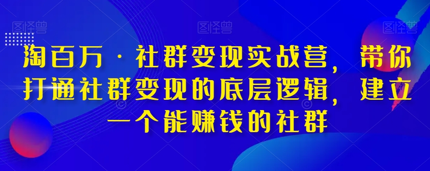 淘百万·社群变现实战营，带你打通社群变现的底层逻辑，建立一个能赚钱的社群-一课资源