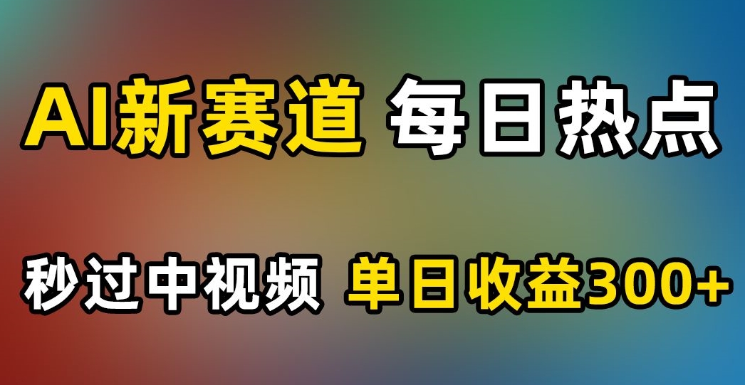 AI新赛道，每日热点，秒过中视频，单日收益300+【揭秘】-一课资源