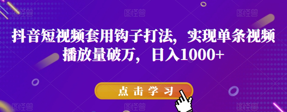 抖音短视频套用钩子打法，实现单条视频播放量破万，日入1000+【揭秘】-一课资源