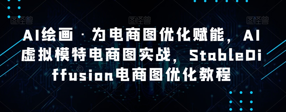 AI绘画·为电商图优化赋能，AI虚拟模特电商图实战，StableDiffusion电商图优化教程-一课资源