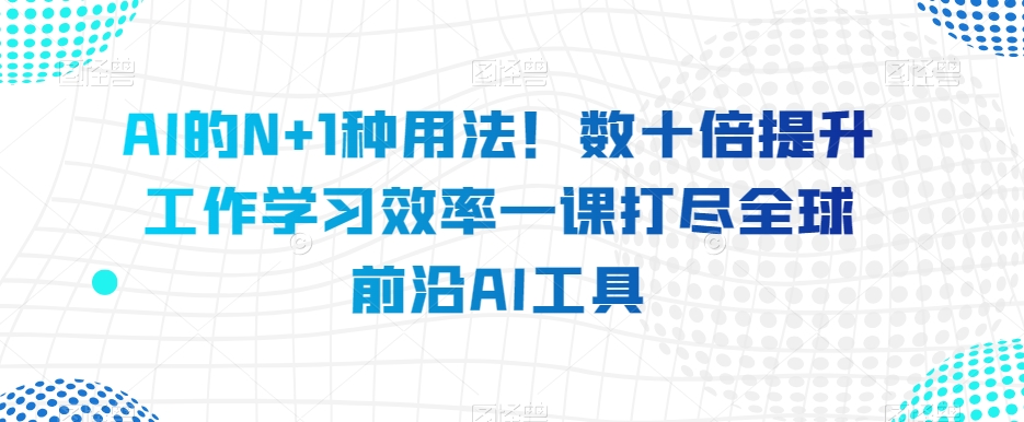 AI的N+1种用法！数十倍提升工作学习效率一课打尽全球前沿AI工具-一课资源