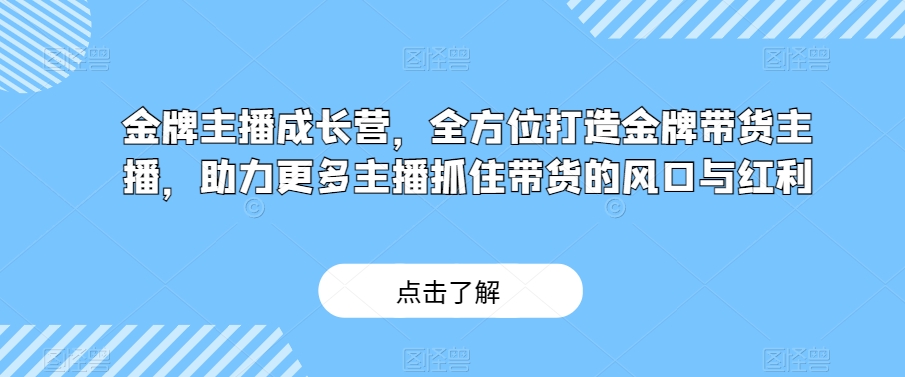 金牌主播成长营，全方位打造金牌带货主播，助力更多主播抓住带货的风口与红利-一课资源