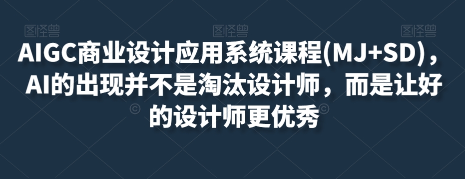 AIGC商业设计应用系统课程(MJ+SD)，AI的出现并不是淘汰设计师，而是让好的设计师更优秀-一课资源