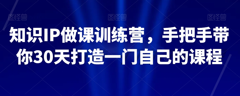 知识IP做课训练营，手把手带你30天打造一门自己的课程-一课资源