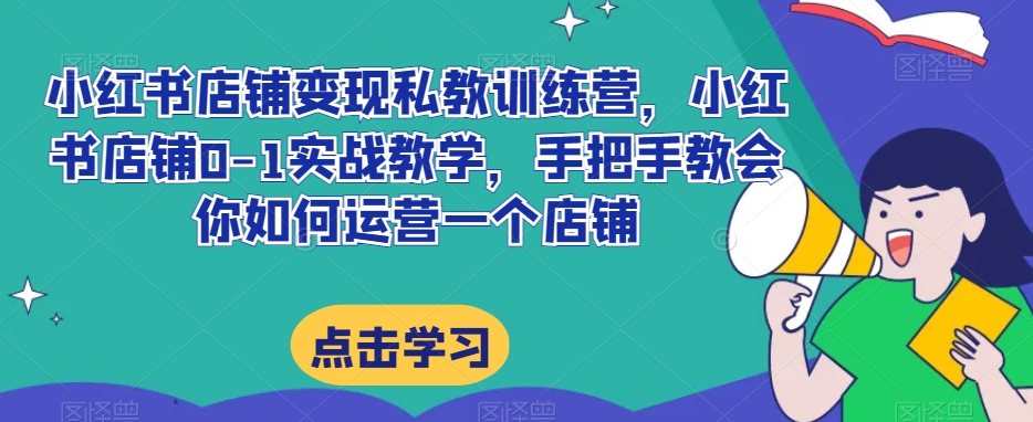 小红书店铺变现私教训练营，小红书店铺0-1实战教学，手把手教会你如何运营一个店铺-一课资源