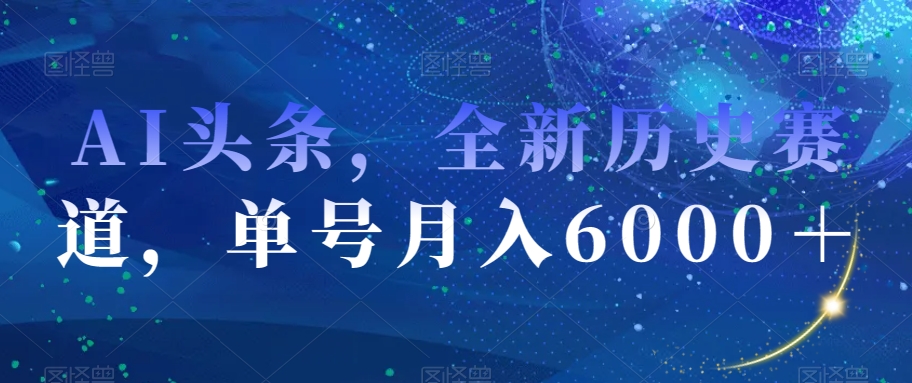 AI头条，全新历史赛道，单号月入6000＋【揭秘】-一课资源