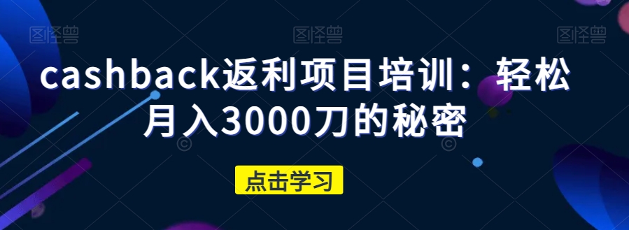 cashback返利项目培训：轻松月入3000刀的秘密-一课资源