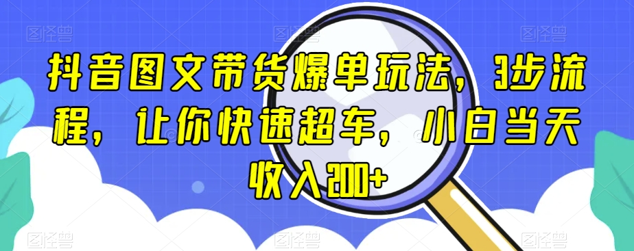 抖音图文带货爆单玩法，3步流程，让你快速超车，小白当天收入200+【揭秘】-一课资源