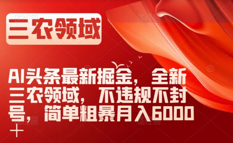 AI头条最新掘金，全新三农领域，不违规不封号，简单粗暴月入6000＋【揭秘】-一课资源