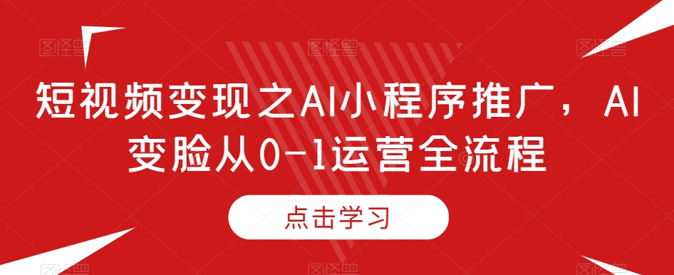 短视频变现之AI小程序推广，AI变脸从0-1运营全流程-一课资源